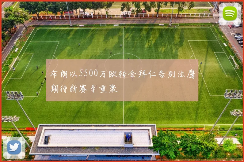 布朗以5500万欧转会拜仁告别法鹰期待新赛季重聚