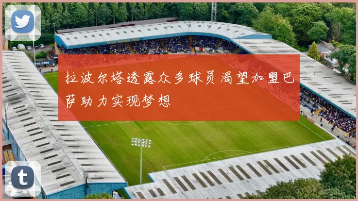 拉波尔塔透露众多球员渴望加盟巴萨助力实现梦想