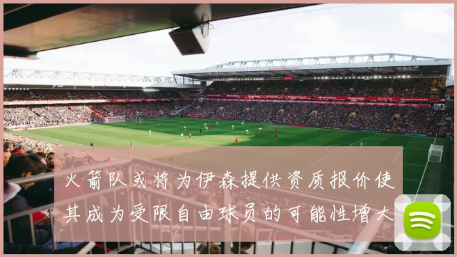 火箭队或将为伊森提供资质报价使其成为受限自由球员的可能性增大