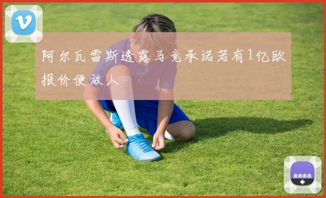 阿尔瓦雷斯透露马竞承诺若有1亿欧报价便放人