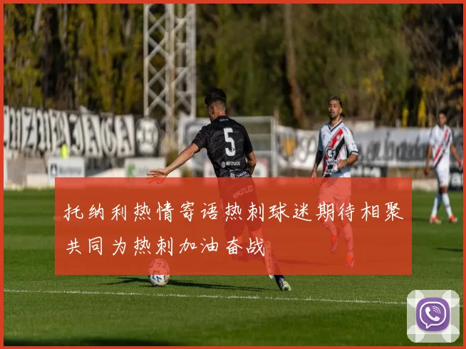 托纳利热情寄语热刺球迷期待相聚共同为热刺加油奋战