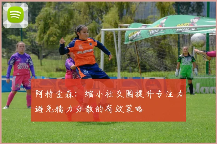 阿特金森：缩小社交圈提升专注力避免精力分散的有效策略
