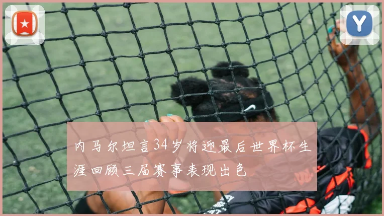 内马尔坦言34岁将迎最后世界杯生涯回顾三届赛事表现出色