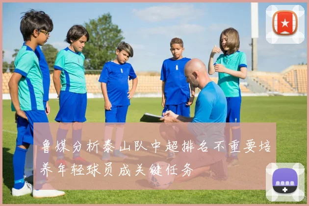鲁媒分析泰山队中超排名不重要培养年轻球员成关键任务