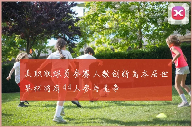 美职联球员参赛人数创新高本届世界杯将有44人参与竞争