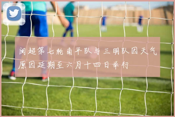 闽超第七轮南平队与三明队因天气原因延期至六月十四日举行