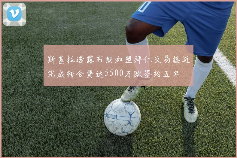 斯基拉透露布朗加盟拜仁交易接近完成转会费达5500万欧签约五年
