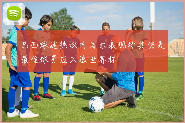 巴西球迷热议内马尔表现称其仍是最佳球员应入选世界杯