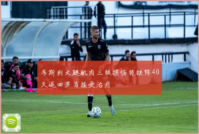 韦斯利大腿肌肉三级损伤将缺阵40天返回罗马接受治疗