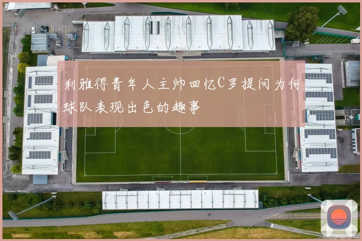 利雅得青年人主帅回忆C罗提问为何球队表现出色的趣事