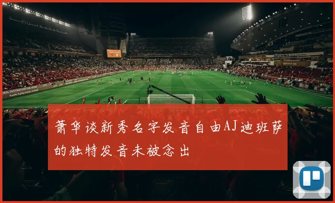 萧华谈新秀名字发音自由AJ迪班萨的独特发音未被念出