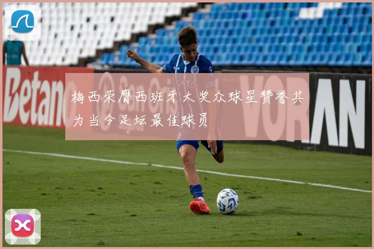 梅西荣膺西班牙大奖众球星赞誉其为当今足坛最佳球员