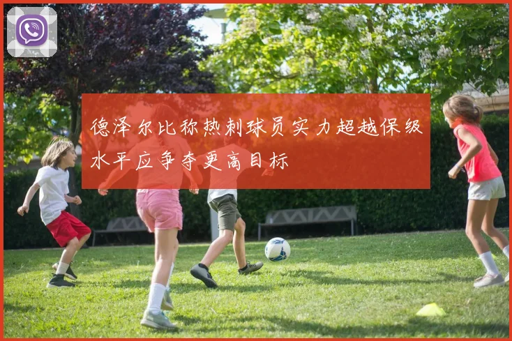 德泽尔比称热刺球员实力超越保级水平应争夺更高目标