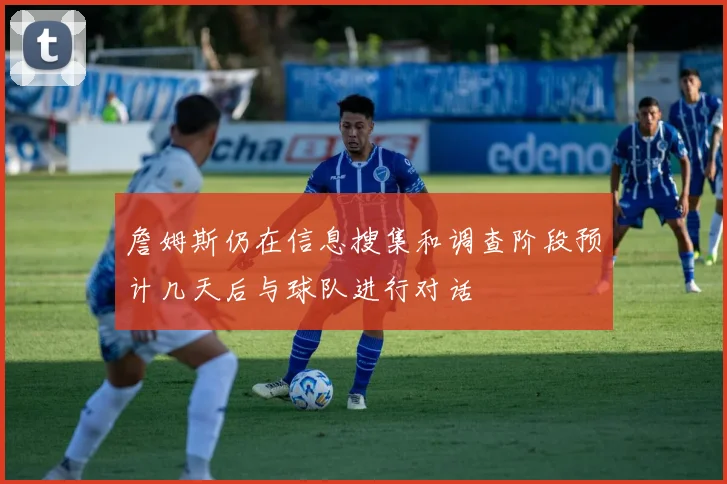 詹姆斯仍在信息搜集和调查阶段预计几天后与球队进行对话
