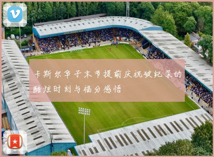 卡斯尔华子末节提前庆祝破纪录的酷炫时刻与福分感悟