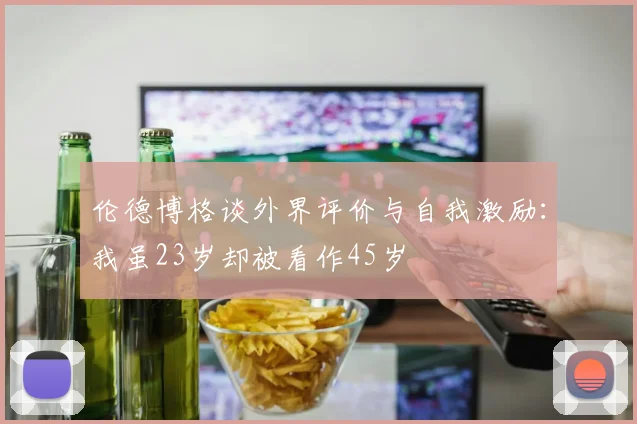 伦德博格谈外界评价与自我激励：我虽23岁却被看作45岁