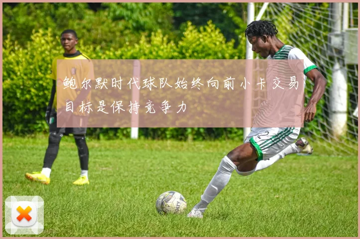 鲍尔默时代球队始终向前小卡交易目标是保持竞争力