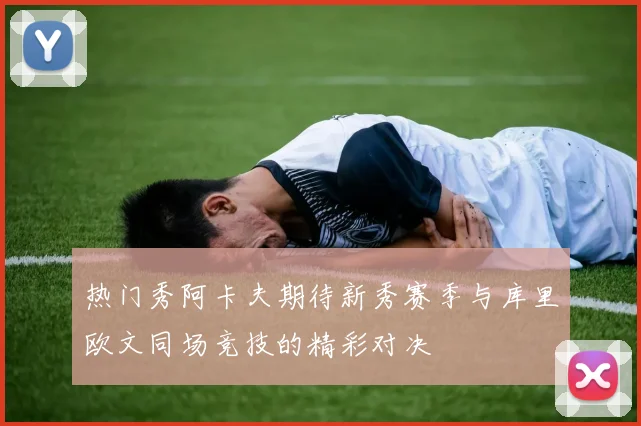 热门秀阿卡夫期待新秀赛季与库里欧文同场竞技的精彩对决