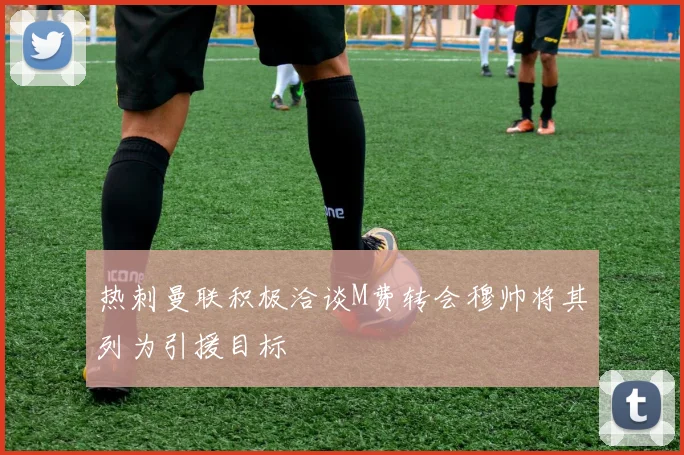 热刺曼联积极洽谈M费转会穆帅将其列为引援目标